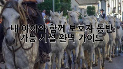 내 아이와 함께! 보호자 동반 가능 시설 완벽 가이드